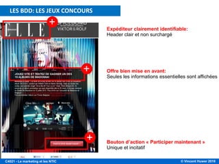 © Vincent Huwer 2016C4021 - Le marketing et les NTIC
Expéditeur clairement identifiable:
Header clair et non surchargé
Offre bien mise en avant:
Seules les informations essentielles sont affichées
Bouton d’action « Participer maintenant »
Unique et incitatif
+
+
+
LES BDD: LES JEUX CONCOURS
 