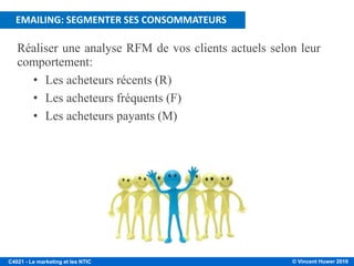 © Vincent Huwer 2016C4021 - Le marketing et les NTIC
Réaliser une analyse RFM de vos clients actuels selon leur
comportement:
• Les acheteurs récents (R)
• Les acheteurs fréquents (F)
• Les acheteurs payants (M)
EMAILING: SEGMENTER SES CONSOMMATEURS
 