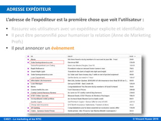 © Vincent Huwer 2016C4021 - Le marketing et les NTIC
L’adresse de l’expéditeur est la première chose que voit l’utilisateur :
• Rassurez vos utilisateurs avec un expéditeur explicite et identifiable
• Il peut être personnifié pour humaniser la relation (Anne de Marketing
Profs)
• Il peut annoncer un évènement
ADRESSE EXPÉDITEUR
 