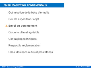 © Alex Panican 2014C4021 - Le marketing et les NTIC
1. Optimisation de la base d’e-mails
2. Couple expéditeur / objet
3. Envoi au bon moment
4. Contenu utile et agréable
5. Contraintes techniques
6. Respect la réglementation
7. Choix des bons outils et prestataires
PLAN DE LA PRÉSENTATION
EMAIL MARKETING: FONDAMENTAUX
 