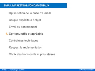 © Alex Panican 2014C4021 - Le marketing et les NTIC
1. Optimisation de la base d’e-mails
2. Couple expéditeur / objet
3. Envoi au bon moment
4. Contenu utile et agréable
5. Contraintes techniques
6. Respect la réglementation
7. Choix des bons outils et prestataires
EMAIL MARKETING: FONDAMENTAUX
 
