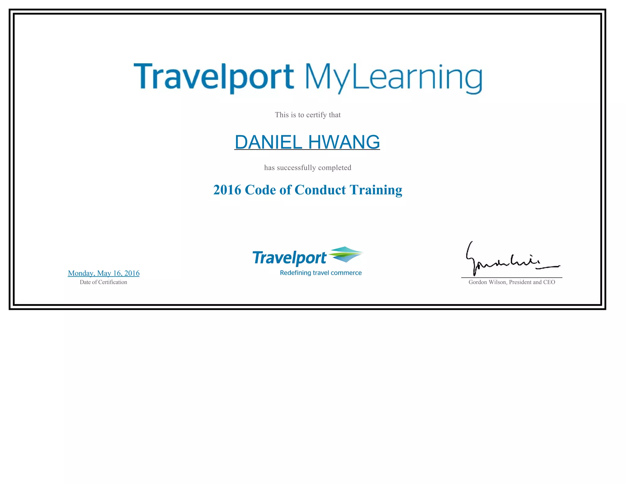  
 
This is to certify that
DANIEL HWANG
has successfully completed
2016 Code of Conduct Training
 
Monday, May 16, 2016
Date of Certification
 
Gordon Wilson, President and CEO
 