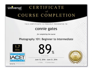  
connie gates
for completing the course
Photography 101: Beginner to Intermediate
1.7
CEUs
89%
Final Grade      
June 12, 2016 - June 21, 2016
1.7 CEUs       17 Contact Hours
 
Serial No. 9FF9216218152
 