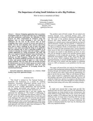 The Importance of using Small Solutions to solve Big Problems
How to move a mountain (of data)
Christopher Gallo
Technology Evangelist
SoftLayer, an IBM Company
Houston, USA
cgallo@us.ibm.com
Abstract— Abstract- Designing applications that can produce
meaningful results out of large-scale data sets is a challenging
and often problematic undertaking. The difficulties in these
projects are often compounded by designers using the
improper tool, or worse, designing a new tool that is
inadequate for the task. In the current state of cloud
computing, there exists a myriad of services and software to
handle even the most daunting tasks, however discovering
these tools is often a challenge in and of itself. This paper
presents a case study concerning the design of an application
that uses minimal code to solve a large-data problem as an
exercise in choosing the proper tools and creating a quickly
scalable application in a cloud environment. The study will
take every registered Internet Domain Name and determine if
it is hosted by a specific hosting provider (in this case
SoftLayer, an IBM Company). While the case may seem
simple, the technical challenges presented are both interesting
to solve, and general enough to apply to a wide variety of
similar problems. This case study shows the benefits provided
by Infrastructure as a Service (IaaS), queues as a form of task
distribution, configuration management tools for rapid
scalability, and the importance of leveraging threads for
maximum performance.
Keywords-component; Infrastructure as a Service; Cloud
Scaling; Large-Scale Application Design;
I. INTRODUCTION
"The Cloud" is defined by The National Institute of
Standards and Technology as a model for enabling
ubiquitous, convenient, on-demand network access to a
shared pool of configurable computing resources (e.g.,
networks, servers, storage, applications, and services) that
can be rapidly provisioned and released with minimal
management effort or service provider interaction. [1]
Creating an application that is not only capable, but
optimized, for operating in "The Cloud" is challenging in
part due to the very distributed and dynamic nature of "The
Cloud", and to the rapidly changing array of tools that need
to be employed. This case study will solve the same problem
with two different methods, one a traditional single node
approach, and the other a cloud based approach. While many
of the techniques required can, and will be used for the single
node approach, only when we apply these techniques to "The
Cloud" will we see their optimal value.
The problem starts off fairly simply. We are tasked with
iterating through every registered domain name, and
assessing whether it is hosted in a SoftLayer[2] datacenter or
not. The scale of the problem becomes clear when we
discover how many domains there could be. The only
limitation on a domain name is that each label be less than 63
ASCII characters, usually only A-Z and the "-" character [3].
This give us a grand total of 63^26 possible combinations
per Top Level Domain (TLD), of which there are now over
800 [4]. To make our task somewhat easier, various registrars
allow access to their list of registered domain names, so we
will restrict our search to only domains we know to exist,
and will not attempt to search every possible domain name
combination, as that would take an eternity. The registrars
behind the most popular TLDs, .COM, .NET, and .ORG all
give out access, which comprises about 80% of the total
registered domains, or around 150,000,000 domains total [5].
We will need to be content with that number, as obtaining
access to 100% of domains is cost prohibitive for this case
study.
This paper will present the case study by first elaborating
on some of the background technical challenges presented by
iterating through one hundred and fifty million records and
how we plan to solve them, along with the methodology we
plan to use for the two cases. Then we will discuss the Base
Case, which would be a traditional single node solution to
this problem, and some of the lessons learned. Next we will
study the Cloud Case, and how it compares to the Base Case.
Finally we will close with some thoughts on what could have
been done better along with some other concluding remarks.
II. BACKGROUND
It might seem unusual that a large IaaS provider like
SoftLayer does not have ready access to the information on
which domains are being hosted on their infrastructure, but
while SoftLayer keeps track of how many servers are online
and the number of IP addresses that are being leased out,
SoftLayer does not keep track of anything that runs on the
server once access is handed over to a customer. So this
leaves SoftLayer in a position of having to determine the
number of domains hosted the hard way, by checking each
and every registered domain.
 