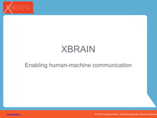 © 2015 Copyright XBrain. All Rights Reserved. XBrain Confidentiawww.xbrain.io © 2016 Copyright XBrain. All Rights Reserved. XBrain Confidentiawww.xbrain.io
XBRAIN
Enabling human-machine communication
 