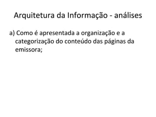 Arquitetura da Informação - análises
a) Como é apresentada a organização e a
categorização do conteúdo das páginas da
emissora;
 