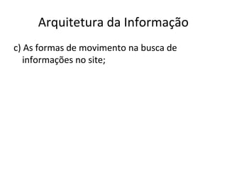 Arquitetura da Informação
c) As formas de movimento na busca de
informações no site;
 