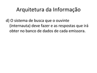 Arquitetura da Informação
d) O sistema de busca que o ouvinte
(internauta) deve fazer e as respostas que irá
obter no banco de dados de cada emissora.
 