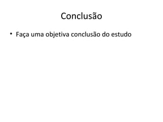 Conclusão
• Faça uma objetiva conclusão do estudo
 