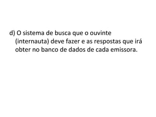d) O sistema de busca que o ouvinte
(internauta) deve fazer e as respostas que irá
obter no banco de dados de cada emissora.
 