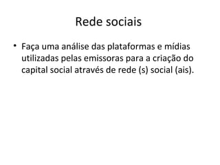 Rede sociais
• Faça uma análise das plataformas e mídias
utilizadas pelas emissoras para a criação do
capital social através de rede (s) social (ais).
 