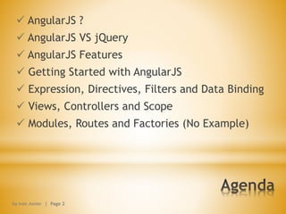  AngularJS ?
 AngularJS VS jQuery
 AngularJS Features
 Getting Started with AngularJS
 Expression, Directives, Filters and Data Binding
 Views, Controllers and Scope
 Modules, Routes and Factories (No Example)
by Ivan Junior | Page 2
 