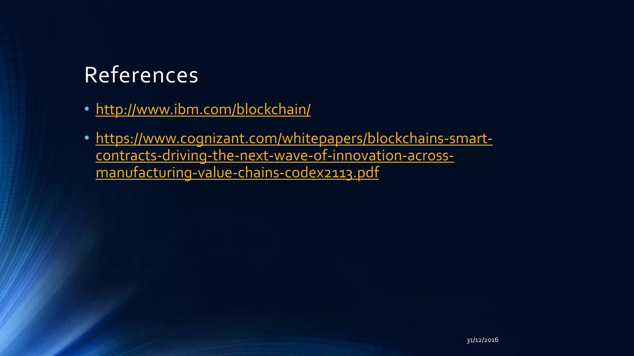 References
• http://www.ibm.com/blockchain/
• https://www.cognizant.com/whitepapers/blockchains-smart-
contracts-driving-the-next-wave-of-innovation-across-
manufacturing-value-chains-codex2113.pdf
31/12/2016
 