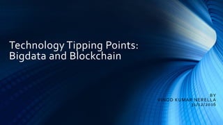 Technology Tipping Points:
Bigdata and Blockchain
BY
VINOD KUMAR NERELLA
31/12/2016
 