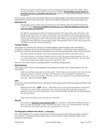 ChinaX Part 4 A New National Culture Page 177 of 357
My home is in Yuchen, but I have gotten to know Lu Honggui, known by the style-name Chubai. When I
served in the Ministry of Rites I had the same position as Chubai. Our friendship is greater because we
passed the civil service examination in the same year and there is a long-standing friendship between our
two families.
The civil service exam promotes ties between families across China, perhaps in the manner that the temple brings
together different families in the same locale. Thus the two methods of bonding the Chinese and creating unity.
Old Preface XII
The genealogy of the Lu family began in the jiazi year in the Zhiyuan reign period of the Yuan Dynasty
(1264). Since then it has been recompiled every thirty years or so. What was doubtful was left out and
what was certain was transmitted.
…
The difficulty of genealogical studies has long been lamented. The vulgar either attach themselves to the
prestigious and forget their true origin or intentionally omit some branches of the lineage and deny their
kinship. Neither phenomenon is even worth mentioning. If even later men criticized [the influential models
of genealogy by] Ouyang Xiu (1007-1072) and Su Xun (1009-1066) as great Confucian scholars it is easy
to imagine the other difficulties of genealogical studies. The genealogy of the Lu comes close enough that it
will likely be spared the criticism of gentlemen.
The New Preface
This preface was ordered by the Committee for the Recompilation of the Genealogy of the Lu Residential
Compound, a National Level Unit for the Preservation of Cultural Relics. In other words, the preservation of
genealogies is ordered by the government at the highest levels, intertwining government, culture, and local families.
The family tradition of learning was thus long established and men of talent came forth in droves.
In Eastern Han there was the great Confucian scholar Lu Zhi, who gained a great reputation. Cao Cao
once said in admiration: “Secretary Lu is the hope of the world, the bulwark of the state” and warned his
troops not to trespass on his village, such was his respect for Lu Zhi.
Above we can see the reverence for learning and how it reverberates through politics.
Spirit of Integrity
After a battle with the Yuan in which hundreds of clan members were killed, the Lu family refused to serve the
Yuan dynasty.
In the ancestral hall a descendant wrote the couplet: “Their bodies reverted to purity: they could serve the
Song government but withdrew in the Yuan. They bring glory to their descendants: though they have
vanished their virtue is not forgotten.” From this we can see how greatly the Lu descendants honored the
two words, “Spirit [of] Integrity (氣節).”
Unity
Here's the reverence for passing the exams, showing how family and government and examinations and culture bond
to create unity.
Beginning with Lu Rui’s (盧睿, 13th gen., 1390-1462) success in passing the metropolitan examination in
the xinchou year of the Yongle reign period (1421), [the Lus] produced [in total] eight metropolitan
graduates, twenty nine provincial graduates, and one hundred and fifty odd officials in the Ming and Qing.
How they flourished!
…
Today government policy works and people are in harmony.
The Arts
Even though the Seriousness and Consonance Hall has a reputation comparable to the Imperial Palace, it
lacks of writings and paintings so that visitors have no means to know its accumulated history. Now that
the problem has been solved celebration and congratulations are in order.
The Biography of Master Pine Studio - Lu Daoqing
This is the biography of an unusually well-read and moral man, preserved to show future generations a model of
how to behave. Lu Daoqing combined all the virtues of a Neo-Confucian scholar: filial piety, public service,
humaneness, great literacy.
 