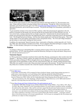 ChinaX Part 10 Greater China Today Page 326 of 357
By the time he came to power in 1978, China had good relations with Japan and the U.S. The universities were
open. Deng could move ahead with gaige kaifang, reform and opening. Through the 1980s, he decollectivized
agriculture, grew the private sector, grew the TVEs (Township and Village Enterprises) in the countryside, grew
agricultural production, and invited foreign investment. The growth and change was extraordinary, particularly in
agriculture.
To get around the resistance to his removal of Mao’s policies, rather than announcing his opposition to the old
policies, he pointed out that people were starving and that the government had to let them find their own way. It
was a clever tactic, creating a position that was tough to argue with. Sometime later he showed reporters how
people were growing food on their plots and suggested they allow contracting of agriculture down to the household
level. This brought back private farming. And once that started, people grew extra beyond their quotas. They could
sell the surplus in the rural markets which began to thrive and generate money. The Town and Village Enterprises
put that money to work locally, building the rural economy.
In addition, the experimental ‘Special Economic Zones,’ particularly in Shenzhen, worked especially well. By the
late 1980s, these ideas had been extended across China. Private enterprise flourished and began to compete with the
SOEs. For three decades, China grew at an average annual rate of 10% per year.
Politics
As strategic as Deng was in dismantling Mao’s economic policies in favor of his own, he was far less bold with
political reform. In 1979, when the protests around the Democracy Wall grew too large and chaotic, Deng moved
the wall and restricted access to it.235
Tiananmen Square
In 1986, he allowed a broad study of political reform under Zhao Zhiyang, examining how other socialist states had
changed.236
But when, in Deng’s opinion, the student movement got out of hand with many demonstrations across
China, particularly in Beijing in 1986, he thought reform was too dangerous. In 1989 when the demonstrations
began again, he left responsibility to Zhao, but took control himself on May 20th
, initially sending unarmed troops.
When they were unable to restore order, Deng sent armed troops against the protesters. We don’t know how many
they killed, but a Canadian researcher who visited the hospitals estimated between 700 and 900 deaths.
235
From BBC News:
In November and December 1978, prompted by hints of political change, people began putting up posters in
public places expressing their views and telling of their suffering during the Cultural Revolution.
In Beijing, the most outspoken posters appeared on a section of wall near the Forbidden City, and this became
known as Democracy Wall. At first, the new leadership under Deng Xiaoping allowed the posters to stay…
…The most prominent critic, Wei Jingsheng, called for China to adopt democracy as the "fifth modernisation",
implicitly criticising Deng who had said China only needed four.
236
From Zhao Ziyang and China’s Political Future, Wu and Lansdowne, pg 18:
In September 1986 [Zhao Ziyang] set up a Political Reform Study Group (PRSG). From 1986 to 1987, Zhao’s
secretary, Bao Tong, organized a series of meetings/seminars on varous aspects of political reform, including
the reform of the cadre system. Zhao and his associates argued that the piecemeal reform measures introduced
so far, such as the mandatory retirement requirements and the so-called second and third echelons of
successors, were only short-term solutions to the pressing problems in China’s personnel system. In the long
run, China would have to develop a civil service system pattern after Western models…”in foreign countries
there is the division between civil servants and politicians. Civil servants are managed by the Government and
politicians are subject to Party management.”
 