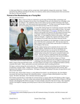 ChinaX Part 10 Greater China Today Page 332 of 357
to what many think of as a stronger and less corrupt state, which implicitly critiques the current state. Further,
nationalism has different meanings for the fifty-or-so minority cultures and can include protests from secessionists
like those in Tibet and Xinjiang.
Portrait of the Revolutionary as a Young Man
One of my favorite lectures.
Many visitors to China are surprised to see the image of Chairman Mao, in portraiture and
statuary, throughout the provinces, from Shanghai in the east to the Muslim city of Kashgar in the
far northwest. By comparison, there are few statues of Lenin or Stalin remaining in the former
Eastern Bloc, save those preserved in memorial parks238
. Yet Mao was an early disciple of Stalin
and in the founding years of the CCP followed many of the Soviet methods.
A young Mao Zedong began his revolutionary activities in the 1920s
in Anyuan, an obscure coal mine in the middle of China. He joined
there with Liu Shaoqi (page 314), Li Lisan, and others in a time of
idealism when people were drawn to the movement by the pure force
of charisma without resorting to the proverbial ‘barrel of a gun’
(page 306). Li Lisan taught the Classics to the miners. Mao taught
school in Changsha. Together they inspired with Chinese culture
and tradition even as their ideas were drawn from the Soviets.
The schools they founded were the beginnings of a labor movement
from which they drew communist cells. This may have been for
Mao a utopian vision of what China could become if it followed in
the footsteps of the Soviets.
But Mao understood the need to enrich his Soviet vision with
Chinese tradition. Reflecting on the fall of communism across
Central and Eastern Europe, we can see how the Polish and
Hungarians and Czechs saw this outside vision imposed on their
national culture turning their home-grown communist leaders into
traitors. The Soviets were a conquest dynasty that encouraged
revolt, eventually collapsing along ethnic and national boundaries.
From the beginning, Mao cultivated an image as a Chinese
nationalist, speaking in aphorisms and writing poetry and eventually
combining in one man both Lenin’s image of the revolutionary and
Stalin’s image of the powerful head of state. For many Chinese, his image is one of strength and tradition and they
remember him fondly. Others, particularly university intellectuals, detest everything about him.
His legacy continues among the current party elite. Xi Jinping is considered a princeling because his father was a
revolutionary comrade of Mao. Perhaps in the manner of dynastic leaders drawing power from tianming, Mao
legitimizes the children of the revolutionaries. His legacy is complex, depending on the place, the age and the social
class of each individual.
Prof. Kirby asks: whereas Mao’s history is vastly different from Stalin’s, he still had purges, the Anti-Rightist
movement, the Great Leap Forward, the Cultural Revolution – a history of death without parallel in any other
regime: 40 million individuals. How will future historians judge him?
Prof. Perkins responds that it’s impossible for an honest history to emerge while the CCP depends on Mao’s legacy
to legitimize their power. They see, as Mao most certainly did, that Khrushchev’s denunciation of Stalin in 1956 led
directly to the Hungarian Revolution (see page 312) and eventually to the fall of the Soviet Union. Mao responded
with the Anti-Rightist Campaign, preventing anyone in that era from thinking such views would be tolerated in
China.
238
Memento Park outside Budapest preserves the old Communist statuary for tourists, with little reverence and
much humor.
Poster of Mao on his way to Anyuan to lead a strike
 