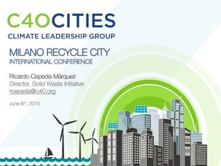 1
1
MILANO RECYCLE CITY
INTERNATIONAL CONFERENCE
Ricardo Cepeda-Márquez
Director, Solid Waste Initiative
rcepeda@c40.org

June 6th, 2014
 