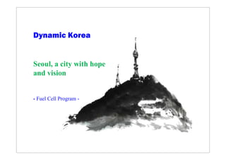 Dynamic Korea
Seoul, a city with hope
and vision
- Fuel Cell Program -
 