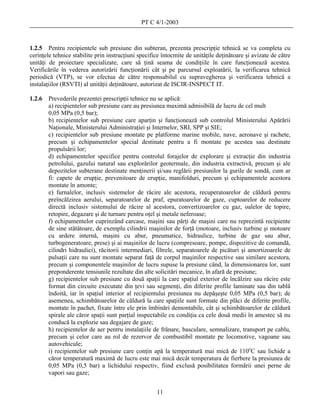 PT C 4/1-2003



1.2.5 Pentru recipientele sub presiune din subteran, prezenta prescripţie tehnică se va completa cu
cerinţele tehnice stabilite prin instrucţiuni specifice întocmite de unităţile deţinătoare şi avizate de către
unităţi de proiectare specializate, care să ţină seama de condiţiile în care funcţionează acestea.
Verificările în vederea autorizării funcţionării cât şi pe parcursul exploatării, la verificarea tehnică
periodică (VTP), se vor efectua de către responsabilul cu supravegherea şi verificarea tehnică a
instalaţiilor (RSVTI) al unităţii deţinătoare, autorizat de ISCIR-INSPECT IT.

1.2.6   Prevederile prezentei prescripţii tehnice nu se aplică:
        a) recipientelor sub presiune care au presiunea maximă admisibilă de lucru de cel mult
        0,05 MPa (0,5 bar);
        b) recipientelor sub presiune care aparţin şi funcţionează sub controlul Ministerului Apărării
        Naţionale, Ministerului Administraţiei şi Internelor, SRI, SPP şi SIE;
        c) recipientelor sub presiune montate pe platforme marine mobile, nave, aeronave şi rachete,
        precum şi echipamentelor special destinate pentru a fi montate pe acestea sau destinate
        propulsării lor;
        d) echipamentelor specifice pentru controlul forajelor de explorare şi extracţie din industria
        petrolului, gazului natural sau explorărilor geotermale, din industria extractivă, precum şi ale
        depozitelor subterane destinate menţinerii şi/sau reglării presiunilor la gurile de sondă, cum ar
        fi: capete de erupţie, prevenitoare de erupţie, manifolduri, precum şi echipamentele acestora
        montate în amonte;
        e) furnalelor, inclusiv sistemelor de răcire ale acestora, recuperatoarelor de căldură pentru
        preîncălzirea aerului, separatoarelor de praf, epuratoarelor de gaze, cuptoarelor de reducere
        directă inclusiv sistemului de răcire al acestora, convertizoarelor cu gaz, oalelor de topire,
        retopire, degazare şi de turnare pentru oţel şi metale neferoase;
        f) echipamentelor cuprinzând carcase, maşini sau părţi de maşini care nu reprezintă recipiente
        de sine stătătoare, de exemplu cilindrii maşinilor de forţă (motoare, inclusiv turbine şi motoare
        cu ardere internă, maşini cu abur, pneumatice, hidraulice, turbine de gaz sau abur,
        turbogeneratoare, prese) şi ai maşinilor de lucru (compresoare, pompe, dispozitive de comandă,
        cilindri hidraulici), răcitorii intermediari, filtrele, separatoarele de picături şi amortizoarele de
        pulsaţii care nu sunt montate separat faţă de corpul maşinilor respective sau similare acestora,
        precum şi componentele maşinilor de lucru supuse la presiune când, la dimensionarea lor, sunt
        preponderente tensiunile rezultate din alte solicitări mecanice, în afară de presiune;
        g) recipientelor sub presiune cu două spaţii la care spaţiul exterior de încălzire sau răcire este
        format din circuite executate din ţevi sau segmenţi, din diferite profile laminate sau din tablă
        îndoită, iar în spaţiul interior al recipientului presiunea nu depăşeşte 0,05 MPa (0,5 bar); de
        asemenea, schimbătoarelor de căldură la care spaţiile sunt formate din plăci de diferite profile,
        montate în pachet, fixate între ele prin îmbinări demontabile, cât şi schimbătoarelor de căldură
        spirale ale căror spaţii sunt parţial inspectabile cu condiţia ca cele două medii în amestec să nu
        conducă la explozie sau degajare de gaze;
        h) recipientelor de aer pentru instalaţiile de frânare, basculare, semnalizare, transport pe cablu,
        precum şi celor care au rol de rezervor de combustibil montate pe locomotive, vagoane sau
        autovehicule;
        i) recipientelor sub presiune care conţin apă la temperatură mai mică de 110oC sau lichide a
        căror temperatură maximă de lucru este mai mică decât temperatura de fierbere la presiunea de
        0,05 MPa (0,5 bar) a lichidului respectiv, fiind exclusă posibilitatea formării unei perne de
        vapori sau gaze;


                                                     11
 