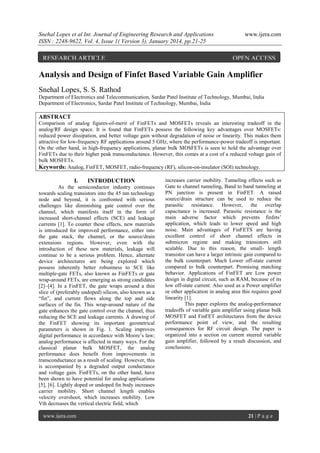 Snehal Lopes et al Int. Journal of Engineering Research and Applications
ISSN : 2248-9622, Vol. 4, Issue 1( Version 3), January 2014, pp.21-25

RESEARCH ARTICLE

www.ijera.com

OPEN ACCESS

Analysis and Design of Finfet Based Variable Gain Amplifier
Snehal Lopes, S. S. Rathod
Department of Electronics and Telecommunication, Sardar Patel Institute of Technology, Mumbai, India
Department of Electronics, Sardar Patel Institute of Technology, Mumbai, India

ABSTRACT
Comparison of analog figures-of-merit of FinFETs and MOSFETs reveals an interesting tradeoff in the
analog/RF design space. It is found that FinFETs possess the following key advantages over MOSFETs:
reduced power dissipation, and better voltage gain without degradation of noise or linearity. This makes them
attractive for low-frequency RF applications around 5 GHz, where the performance-power tradeoff is important.
On the other hand, in high-frequency applications, planar bulk MOSFETs is seen to hold the advantage over
FinFETs due to their higher peak transconductance. However, this comes at a cost of a reduced voltage gain of
bulk MOSFETs.
Keywords: Analog, FinFET, MOSFET, radio-frequency (RF), silicon-on-insulator (SOI) technology.

I.

INTRODUCTION

As the semiconductor industry continues
towards scaling transistors into the 45 nm technology
node and beyond, it is confronted with serious
challenges like diminishing gate control over the
channel, which manifests itself in the form of
increased short-channel effects (SCE) and leakage
currents [1]. To counter these effects, new materials
is introduced for improved performance, either into
the gate stack, the channel, or the source/drain
extensions regions. However, even with the
introduction of these new materials, leakage will
continue to be a serious problem. Hence, alternate
device architectures are being explored which
possess inherently better robustness to SCE like
multiple-gate FETs, also known as FinFETs or gate
wrap-around FETs, are emerging as strong candidates
[2]–[4]. In a FinFET, the gate wraps around a thin
slice of (preferably undoped) silicon, also known as a
“fin”, and current flows along the top and side
surfaces of the fin. This wrap-around nature of the
gate enhances the gate control over the channel, thus
reducing the SCE and leakage currents. A drawing of
the FinFET showing its important geometrical
parameters is shown in Fig. 1. Scaling improves
digital performance in accordance with Moore’s law;
analog performance is affected in many ways. For the
classical planar bulk MOSFET, the analog
performance does benefit from improvements in
transconductance as a result of scaling. However, this
is accompanied by a degraded output conductance
and voltage gain. FinFETs, on the other hand, have
been shown to have potential for analog applications
[5], [6]. Lightly doped or undoped fin body increases
carrier mobility. Short channel length enables
velocity overshoot, which increases mobility. Low
Vth decreases the vertical electric field, which
www.ijera.com

increases carrier mobility. Tunneling effects such as
Gate to channel tunneling, Band to band tunneling at
PN junction is present in FinFET. A raised
source/drain structure can be used to reduce the
parasitic resistance. However, the overlap
capacitance is increased. Parasitic resistance is the
main adverse factor which prevents finfets’
application, which leads to lower speed and high
noise. Main advantages of FinFETS are having
excellent control of short channel effects in
submicron regime and making transistors still
scalable. Due to this reason, the small- length
transistor can have a larger intrinsic gain compared to
the bulk counterpart. Much Lower off-state current
compared to bulk counterpart. Promising matching
behavior. Applications of FinFET are Low power
design in digital circuit, such as RAM, because of its
low off-state current. Also used as a Power amplifier
or other application in analog area this requires good
linearity [1].
This paper explores the analog-performance
tradeoffs of variable gain amplifier using planar bulk
MOSFET and FinFET architectures from the device
performance point of view, and the resulting
consequences for RF circuit design. The paper is
organized into a section on current steered variable
gain amplifier, followed by a result discussion, and
conclusions.

21 | P a g e

 