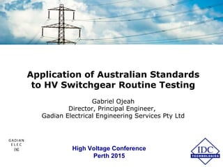 Application of Australian Standards
to HV Switchgear Routine Testing
Gabriel Ojeah
Director, Principal Engineer,
Gadian Electrical Engineering Services Pty Ltd
High Voltage Conference
Perth 2015
GADIAN
E L E C
ENG
 