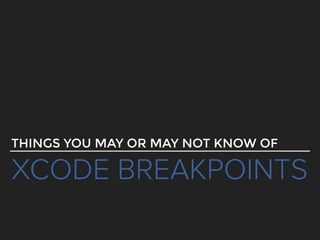 XCODE BREAKPOINTS
THINGS YOU MAY OR MAY NOT KNOW OF
 
