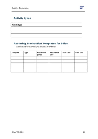 Blueprint Configuration
________________________________________________________________________________
Activity types
Activity Type
Recurring Transaction Templates for Sales
Available in SAP Business One release 8.81 and later.
Template Type Recurrence
period
Recurrence
Date
Start Date Valid until
© SAP AG 2011 43
 