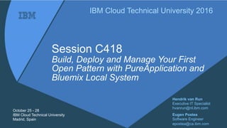 Session  C418
Build,  Deploy  and  Manage  Your  First  
Open  Pattern  with  PureApplication  and  
Bluemix  Local  System
IBM  Cloud  Technical  University  2016
October  25  -­ 28
IBM  Cloud  Technical  University
Madrid,  Spain
Hendrik  van  Run
Executive  IT  Specialist  
hvanrun@nl.ibm.com
Eugen  Postea
Software  Engineer  
epostea@ca.ibm.com
 