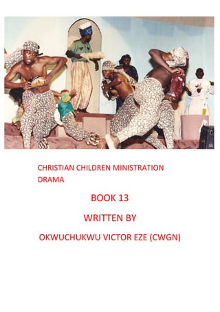 CHRISTIAN CHILDREN MINISTRATION
DRAMA
BOOK 13
WRITTEN BY
OKWUCHUKWU VICTOR EZE (CWGN)
 