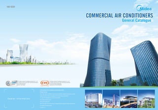 COMMERCIAL AIR CONDITIONERSCOMMERCIAL AIR CONDITIONERS
General CatalogueGeneral Catalogue
1401-1G1311
D e a l e r i n f o r m a t i o n
Commercial Air Conditioner Business Units
Midea Group
Add: West region of Midea commercial air conditioner department,lndustry Avenue,
Beijiao,Shunde,Foshan,Guangdong,P.R.China Postal code:528311
Tel:+86-757-22390820 Fax:+86-757-23270470
http://global.midea.com.cn
http://www.midea.com
Note:The data in this book may be changed without notice for further improvement
on quality and performance.
Ver.2013.11
GD Midea Heating & Ventilating Equipment Co., Ltd.
Is certified under the ISO 9001 International standard
for quality assurance.
NO.01 100 019209
GD Midea Heating & Ventilating Equipment Co., Ltd.
Is certified under the ISO 14001 International standard
for environmental management.
Certificate No.15912E10020R0L
 