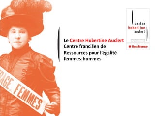 Le Centre Hubertine Auclert
Centre francilien de
Ressources pour l’égalité
femmes-hommes
 
