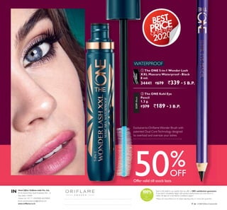 104
50%OFF
Such is the belief in our quality that we offer a 100% satisfaction guarantee.
If you aren’t completely happy with product performance you may return it
within 30 days for a full refund. Conditions apply.*
*Please visit www.oriflame.co.in for details regarding policy on money back guarantee.
` 34
Head Office: Oriflame India Pvt. Ltd.,
M-10, Ground Floor, South Extension, Part – II,
New Delhi-110049
Contact Us: +91 11 40409000, 66259000
Email: contactcenter.india@oriflame.com
www.oriflame.co.in
IN
5050 100% satisfaction guarantee.
If you aren’t completely happy with product performance you may return it
*Please visit www.oriflame.co.in for details regarding policy on money back guarantee.
clusi e to ri a e onder rush ith
patented Dual CoreTechnology designed
to overload and oversize your lashes
ባ
ቢ
34441
ቢ The ONE 5-in-1 Wonder Lash
XXL Mascara Waterproof - Black
8 ml.
34441 `679 `339 ▪ B.P.
32291B
ባ The ONE Kohl Eye
P
1.3 g.
`379 `189 ▪ 3 B.P.
 