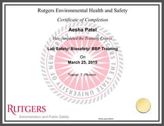 Rutgers Environmental Health and Safety
Certificate of Completion
Aesha Patel
Has completed the Training Course
Lab Safety/ Biosafety/ BBP Training
On
March 25, 2015
Trainer: T. Pfromm
RDcELyswrUQA6rI5
 