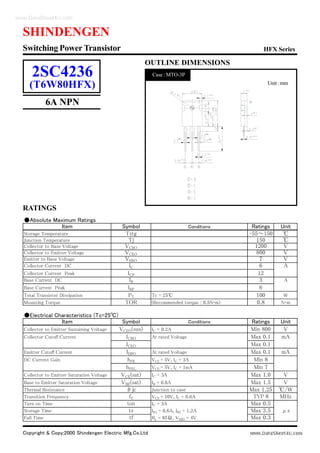 Copyright & Copy;2000 Shindengen Electric Mfg.Co.Ltd
RATINGS
SHINDENGEN
OUTLINE DIMENSIONS
Unit:mm
Case : MTO-3P
●Absolute Maximum Ratings
Item Symbol Conditions Ratings Unit
Storage Temperature Tstg -55～150 ℃
Junction Temperature Tj 150 ℃
Collector to Base Voltage VCBO 1200 V
Collector to Emitter Voltage VCEO 800 V
Emitter to Base Voltage VEBO 7 V
Collector Current DC IC 6 A
Collector Current Peak ICP 12
Base Current DC IB 3 A
Base Current Peak IBP 6
Total Transistor Dissipation PT Tc = 25℃ 100 W
Mounting Torque TOR (Recommended torque : 0.5N･m) 0.8 N･m
●Electrical Characteristics (Tc=25℃)
Item Symbol Conditions Ratings Unit
Collector to Emitter Sustaining Voltage VCEO(sus) IC = 0.2A Min 800 V
Collector Cutoff Current ICBO At rated Voltage Max 0.1 mA
ICEO Max 0.1
Emitter Cutoff Current IEBO At rated Voltage Max 0.1 mA
DC Current Gain hFE VCE = 5V, IC = 3A Min 8
hFEL VCE = 5V, IC = 1mA Min 7
Collector to Emitter Saturation Voltage VCE(sat) IC = 3A Max 1.0 V
Base to Emitter Saturation Voltage VBE(sat) IB = 0.6A Max 1.5 V
Thermal Resistance θjc Junction to case Max 1.25 ℃/W
Transition Frequency fT VCE = 10V, IC = 0.6A TYP 8 MHz
Turn on Time ton IC = 3A Max 0.5
Storage Time ts IB1 = 0.6A, IB2 = 1.2A Max 3.5 μs
Fall Time tf RL = 85Ω, VBB2 = 4V Max 0.3
HFX SeriesSwitching Power Transistor
6A NPN
2SC4236
(T6W80HFX)
www.DataSheet4U.com
 