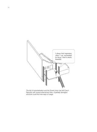 I always find inspiration
when I am surrounded
by decay. I find it utterly
beautiful.
The fall of industrialisation and the Soviet Union has left Czech
Republic with several abandoned sites. A partially damaged
structure could find new ways of usage.
74
 