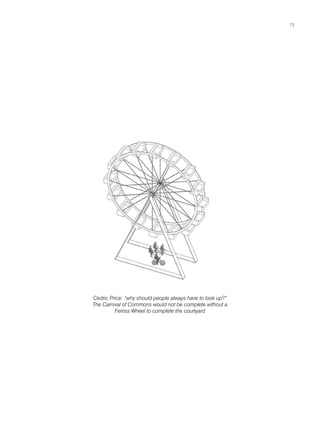 Cedric Price: “why should people always have to look up?”
The Carnival of Commons would not be complete without a
Ferriss Wheel to complete the courtyard
75
 