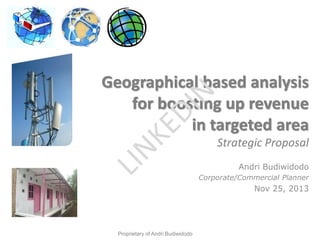 Geographical based analysis
for boosting up revenue
in targeted area
Strategic Proposal
Andri Budiwidodo
Corporate/Commercial Planner
Nov 25, 2013
Proprietary of Andri Budiwidodo
 