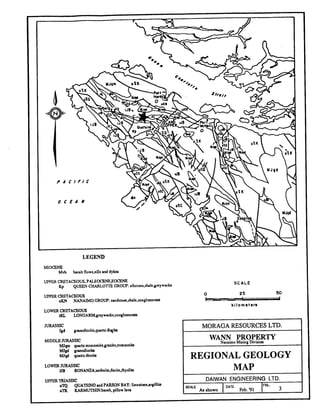LEGEND
MIOCENE
Mvb hralt flow~.riUrand dyko
UPPER CRETACEOUS.PALEOQNEBOCENE
Kp QLJEENCHARLOTTEGROW. rilu~one,ihrlegreyw.cLc
UPPER CRETACEOUS
uKN NANAIMOGROUP:r.ndstone.rhlc,oonglmentC
LOWER CRETACEOUS
iKL LONGARM;grcywaJre.coqlomcnte
MIDDLEllTRASSlC
MJqm quartzmonurnitegnniteponwnite
MJgd ~nnodioritc
Klqd qumdiorire
UPPER'IRIASSIC
uTO QUATSINOand PARSON BAY: Smerconecrpillite
SCALE
0 25 !m
______k i l o m e t e r s
WANN PROPERTY
I REGIONAL GEOLOGY I
I MAP I
 