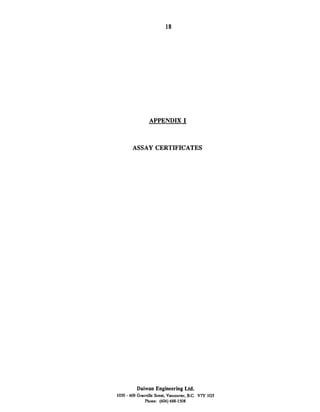 APPENDIX I
ASSAY CERTIFICATES
Daiwan Engineering Ltd.
1030 - 609 Granville St&. Vanmuver. B.C. V7Y 1GS
Phone: (604) 688-1508
 