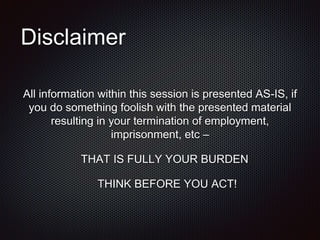 Disclaimer
All information within this session is presented AS-IS, if
you do something foolish with the presented material...