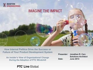 Presenter: Jonathan R. Carr,
Solutions Architect
Date: June 2014
How Internal Politics Drive the Success or
Failure of Your Product Development System
An Insider’s View of Organizational Change
During the Adoption of PTC Windchill
 