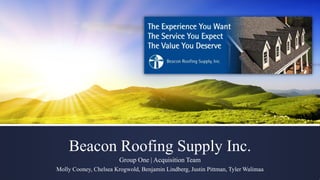 Beacon Roofing Supply Inc.
Group One | Acquisition Team
Molly Cooney, Chelsea Krogwold, Benjamin Lindberg, Justin Pittman, Tyler Walimaa
 
