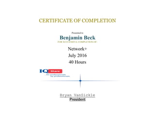 CERTIFICATE OF COMPLETION
Presented to
Benjamin Beck
FOR SUCCESSFUL COMPLETION OF:
Network+
July 2016
40 Hours
Bryan VanSickle
President
 