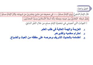 .1
‫العلم‬ ‫طلب‬ ‫في‬ ‫العالية‬ ‫والهمة‬ ‫العزيمة‬
.
.2
‫وتقديرهم‬ ‫معلميه‬ ‫احترام‬
.
.3
‫والضياع‬ ‫العبث‬ ‫من‬ ‫حفظه‬ ‫على‬ ‫وحرصه‬ ‫الشريف‬ ‫بالحديث‬ ‫اهتمامه‬
.
 