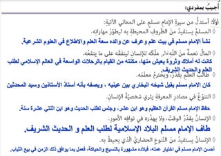 ‫الشرعية‬ ‫العلوم‬ ‫في‬ ‫واالطالع‬ ‫العلم‬ ‫سعة‬ ‫والده‬ ‫عن‬ ‫وعرف‬ ‫علم‬ ‫بيت‬ ‫في‬ ‫مسلم‬ ‫اإلمام‬ ‫نشأ‬
.
‫اإلسالم‬ ‫العالم‬ ‫في‬ ‫الواسعة‬ ‫بالرحالت‬ ‫القيام‬ ‫من‬ ‫مكنته‬ ،‫منها‬ ‫يعيش‬ ‫وثروة‬ ‫أمالك‬ ‫له‬ ‫كانت‬
‫لطلب‬ ‫ي‬
‫الشريف‬ ‫والحديث‬ ‫العلم‬
.
‫و‬ ‫األستاذين‬ ‫أستاذ‬ ‫بأنه‬ ‫ويصفه‬ ، ‫عينيه‬ ‫بين‬ ‫البخاري‬ ‫شيخه‬ ‫يقبل‬ ‫مسلم‬ ‫االمام‬ ‫كان‬
‫المحدثين‬ ‫سيد‬
‫سنة‬ ‫عشرة‬ ‫اثنتي‬ ‫ابن‬ ‫وهو‬ ‫الحديث‬ ‫لطلب‬ ‫وجلس‬ ،‫عشر‬ ‫ابن‬ ‫وهو‬ ‫العظيم‬ ‫القرآن‬ ‫مسلم‬ ‫اإلمام‬ ‫حفظ‬
.
‫الشريف‬ ‫الحديث‬ ‫و‬ ‫العلم‬ ‫لطلب‬ ‫اإلسالمية‬ ‫البالد‬ ‫مسلم‬ ‫اإلمام‬ ‫طاف‬
.
‫ب‬ ‫في‬ ‫الزمن‬ ‫ذلك‬ ‫يوافق‬ ‫بما‬ ‫فعمل‬ ،‫والحياكة‬ ‫بالنسيج‬ ‫مشهورة‬ ‫فبالده‬ ،‫عمله‬ ‫اختيار‬ ‫في‬ ‫مسلم‬ ‫اإلمام‬ ‫أحسن‬
‫الثياب‬ ‫يع‬
.
 