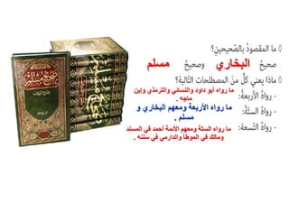 ‫البخاري‬
‫مسلم‬
‫والترمذي‬ ‫والنسائي‬ ‫داود‬ ‫أبو‬ ‫رواه‬ ‫ما‬
‫وإبن‬
‫ماجه‬
.
‫و‬ ‫البخاري‬ ‫ومعهم‬ ‫األربعة‬ ‫رواه‬ ‫ما‬
‫مسلم‬
.
‫المسند‬ ‫في‬ ‫أحمد‬ ‫األئمة‬ ‫ومعهم‬ ‫الستة‬ ‫رواه‬ ‫ما‬
‫سننه‬ ‫في‬ ‫والدارمي‬ ‫الموطأ‬ ‫في‬ ‫ومالك‬
.
 