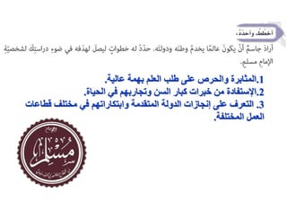 1
.
‫عالية‬ ‫بهمة‬ ‫العلم‬ ‫طلب‬ ‫على‬ ‫والحرص‬ ‫المثابرة‬
.
2
.
‫الحياة‬ ‫في‬ ‫وتجاربهم‬ ‫السن‬ ‫كبار‬ ‫خبرات‬ ‫من‬ ‫اإلستفادة‬
.
3
.
‫قطاعات‬ ‫مختلف‬ ‫في‬ ‫وابتكاراتهم‬ ‫المتقدمة‬ ‫الدولة‬ ‫إنجازات‬ ‫على‬ ‫التعرف‬
‫المختلفة‬ ‫العمل‬
.
 