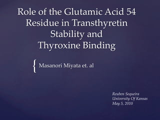 {	
Role  of  the  Glutamic  Acid  54  
Residue  in  Transthyretin  
Stability  and  
Thyroxine  Binding	
Masanori  Miyata  et.  al	
Reuben  Sequeira	
University  Of  Kansas	
May  5,  2010	
 