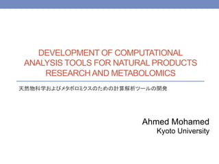 DEVELOPMENT OF COMPUTATIONAL
ANALYSIS TOOLS FOR NATURAL PRODUCTS
RESEARCH AND METABOLOMICS
天然物科学およびメタボロミクスのための計算解析ツールの開発	
Ahmed Mohamed
Kyoto University	
 
